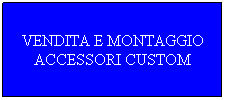 Casella di testo: VENDITA E MONTAGGIO ACCESSORI CUSTOM
